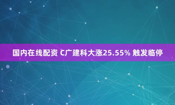 国内在线配资 C广建科大涨25.55% 触发临停