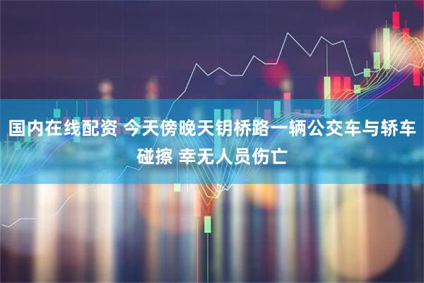国内在线配资 今天傍晚天钥桥路一辆公交车与轿车碰擦 幸无人员伤亡