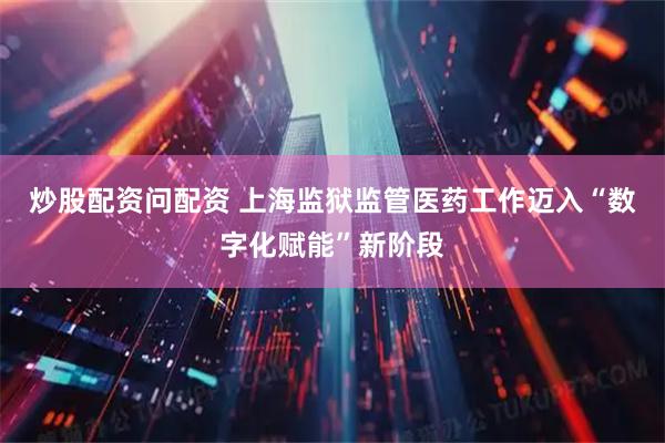 炒股配资问配资 上海监狱监管医药工作迈入“数字化赋能”新阶段