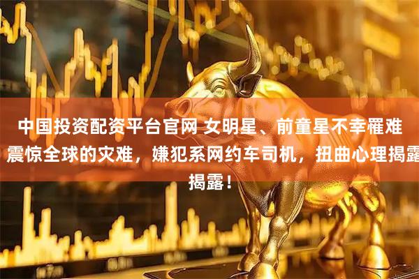 中国投资配资平台官网 女明星、前童星不幸罹难！震惊全球的灾难，嫌犯系网约车司机，扭曲心理揭露！