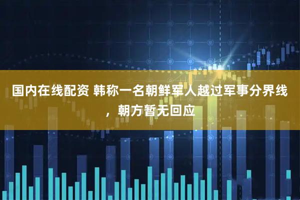 国内在线配资 韩称一名朝鲜军人越过军事分界线，朝方暂无回应