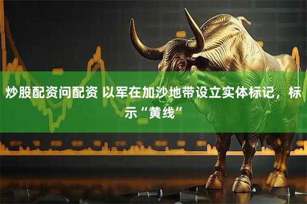 炒股配资问配资 以军在加沙地带设立实体标记，标示“黄线”