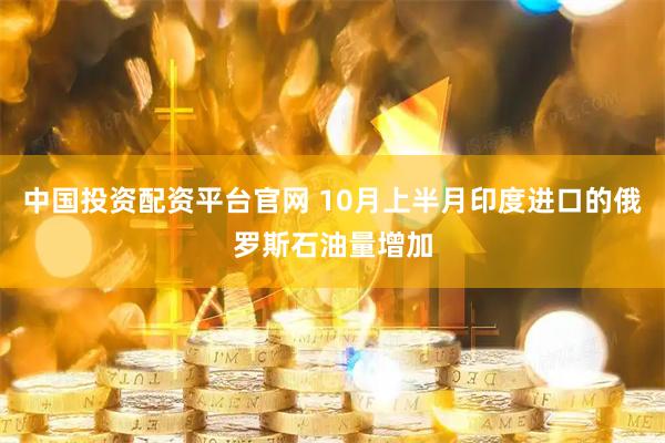中国投资配资平台官网 10月上半月印度进口的俄罗斯石油量增加