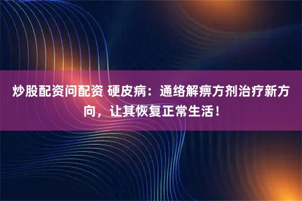 炒股配资问配资 硬皮病：通络解痹方剂治疗新方向，让其恢复正常生活！