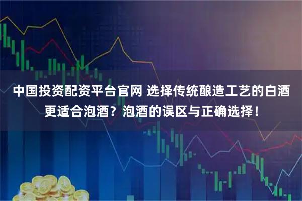 中国投资配资平台官网 选择传统酿造工艺的白酒更适合泡酒？泡酒的误区与正确选择！