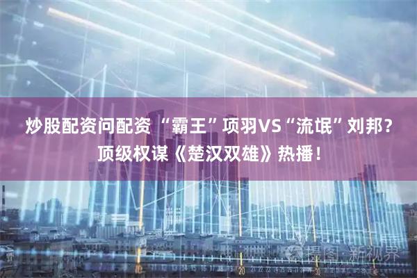 炒股配资问配资 “霸王”项羽VS“流氓”刘邦？顶级权谋《楚汉双雄》热播！