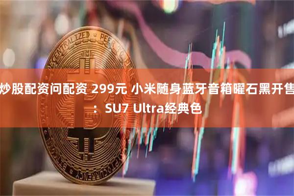 炒股配资问配资 299元 小米随身蓝牙音箱曜石黑开售：SU7 Ultra经典色