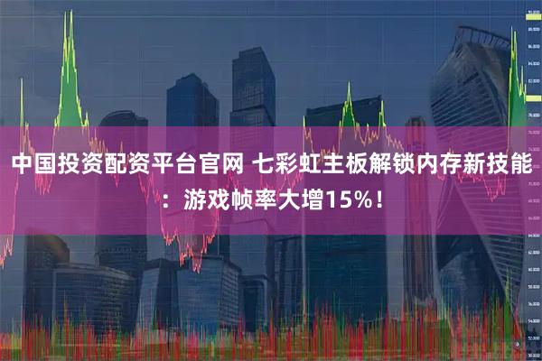 中国投资配资平台官网 七彩虹主板解锁内存新技能：游戏帧率大增15%！