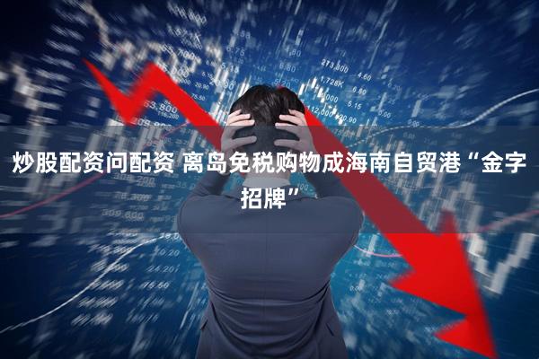 炒股配资问配资 离岛免税购物成海南自贸港“金字招牌”