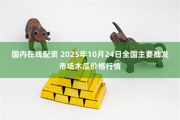 国内在线配资 2025年10月24日全国主要批发市场木瓜价格行情