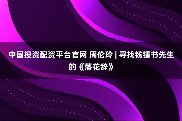 中国投资配资平台官网 周伦玲 | 寻找钱锺书先生的《落花辞》