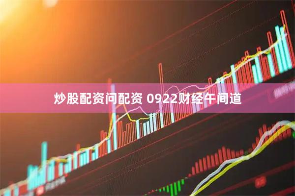 炒股配资问配资 0922财经午间道
