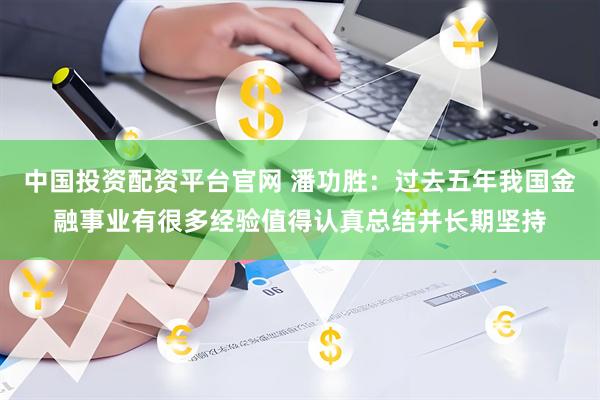 中国投资配资平台官网 潘功胜：过去五年我国金融事业有很多经验值得认真总结并长期坚持