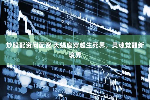 炒股配资问配资 天蝎座穿越生死界，灵魂觉醒新境界