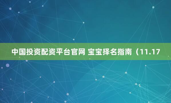 中国投资配资平台官网 宝宝择名指南（11.17