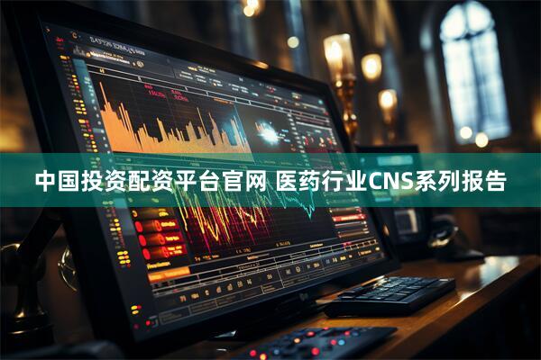 中国投资配资平台官网 医药行业CNS系列报告