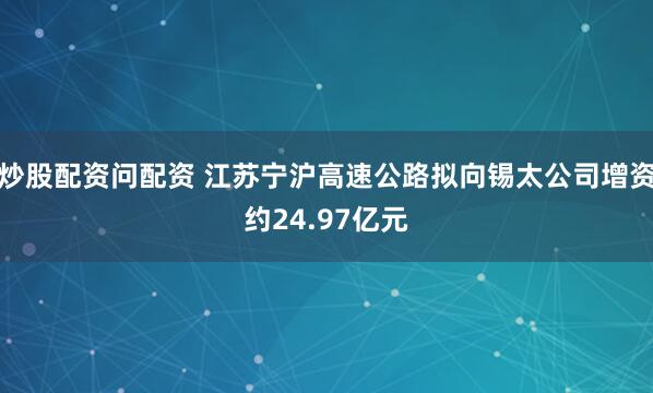 炒股配资问配资 江苏宁沪高速公路拟向锡太公司增资约24.97亿元