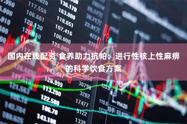 国内在线配资 食养助力抗帕：进行性核上性麻痹的科学饮食方案