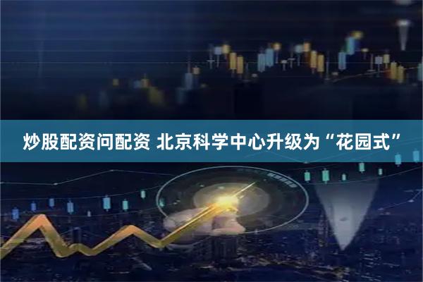 炒股配资问配资 北京科学中心升级为“花园式”