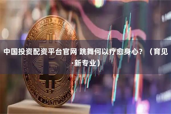 中国投资配资平台官网 跳舞何以疗愈身心？（育见·新专业）