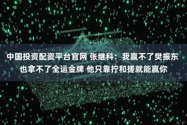 中国投资配资平台官网 张继科：我赢不了樊振东 也拿不了全运金牌 他只靠拧和搓就能赢你