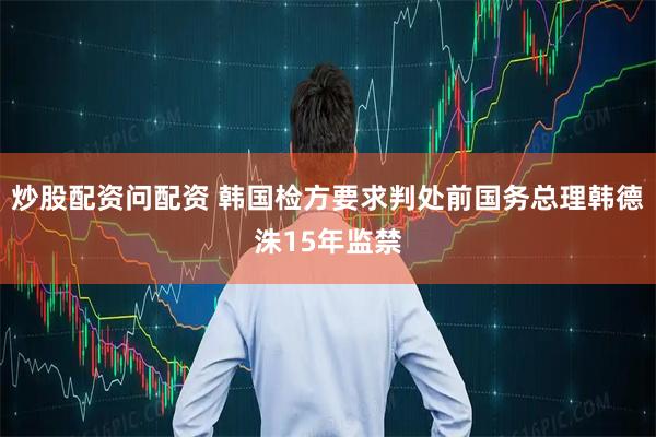 炒股配资问配资 韩国检方要求判处前国务总理韩德洙15年监禁
