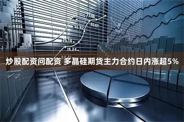 炒股配资问配资 多晶硅期货主力合约日内涨超5%