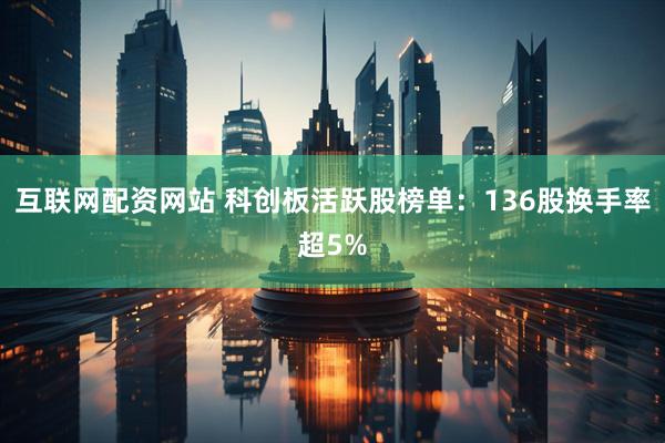 互联网配资网站 科创板活跃股榜单：136股换手率超5%