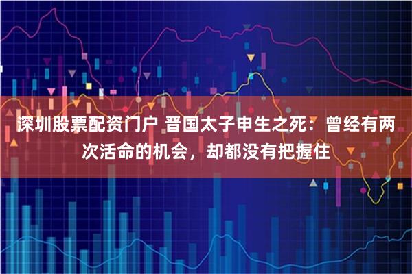 深圳股票配资门户 晋国太子申生之死：曾经有两次活命的机会，却都没有把握住