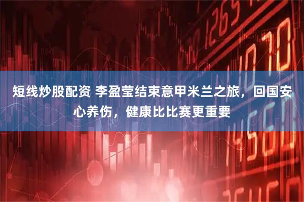 短线炒股配资 李盈莹结束意甲米兰之旅，回国安心养伤，健康比比赛更重要