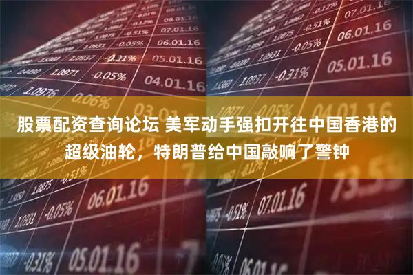 股票配资查询论坛 美军动手强扣开往中国香港的超级油轮，特朗普给中国敲响了警钟