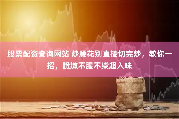 股票配资查询网站 炒腰花别直接切完炒，教你一招，脆嫩不腥不柴超入味