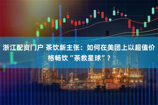浙江配资门户 茶饮新主张：如何在美团上以超值价格畅饮“茶救星球”？