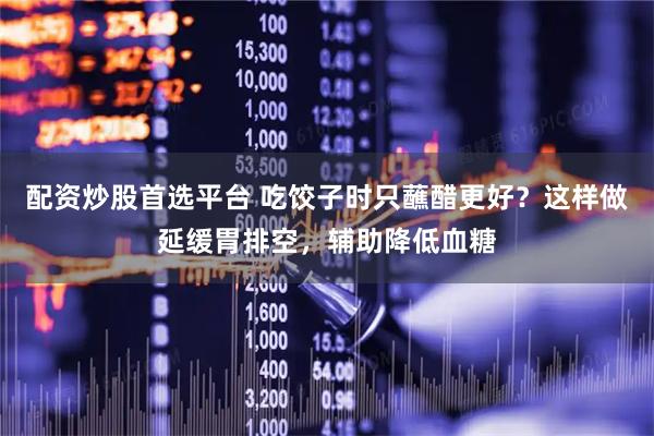 配资炒股首选平台 吃饺子时只蘸醋更好？这样做延缓胃排空，辅助降低血糖