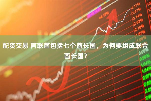 配资交易 阿联酋包括七个酋长国，为何要组成联合酋长国？
