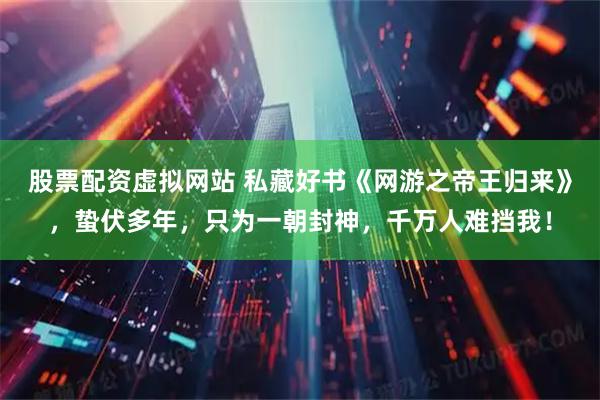 股票配资虚拟网站 私藏好书《网游之帝王归来》，蛰伏多年，只为一朝封神，千万人难挡我！