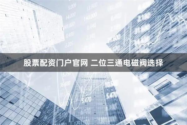 股票配资门户官网 二位三通电磁阀选择