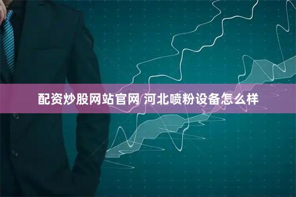 配资炒股网站官网 河北喷粉设备怎么样