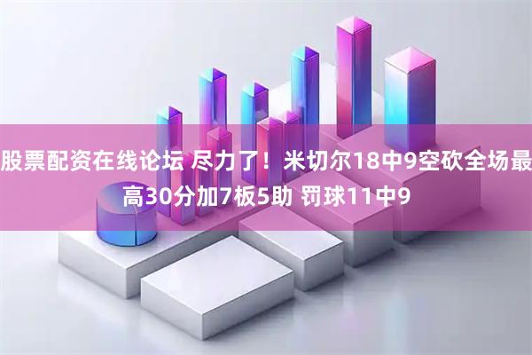 股票配资在线论坛 尽力了！米切尔18中9空砍全场最高30分加7板5助 罚球11中9