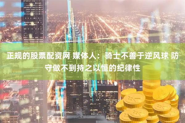 正规的股票配资网 媒体人：骑士不善于逆风球 防守做不到持之以恒的纪律性