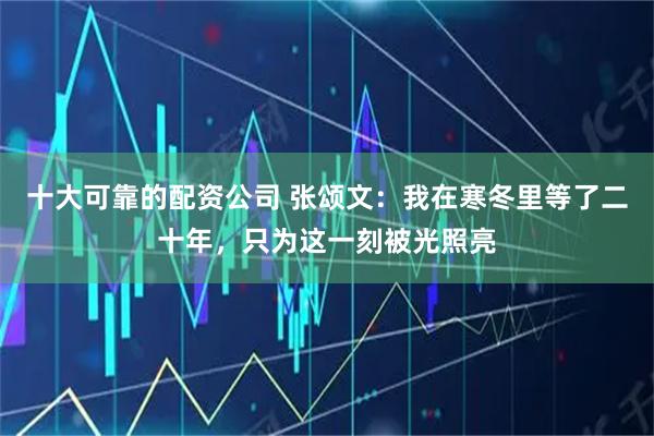 十大可靠的配资公司 张颂文：我在寒冬里等了二十年，只为这一刻被光照亮
