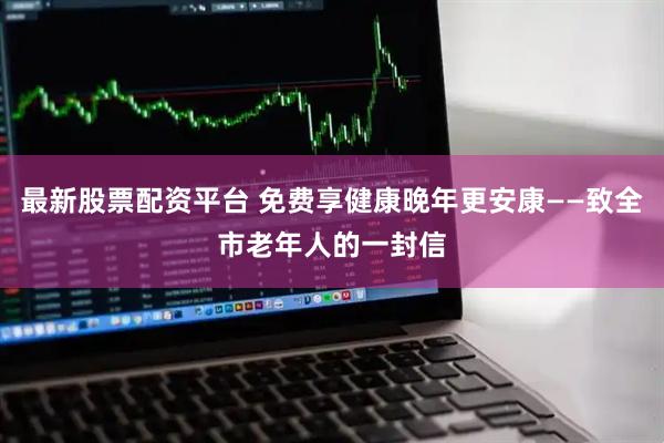 最新股票配资平台 免费享健康晚年更安康——致全市老年人的一封信