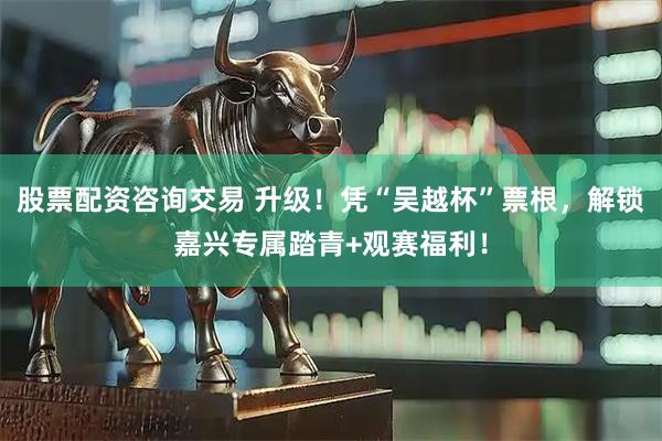股票配资咨询交易 升级！凭“吴越杯”票根，解锁嘉兴专属踏青+观赛福利！