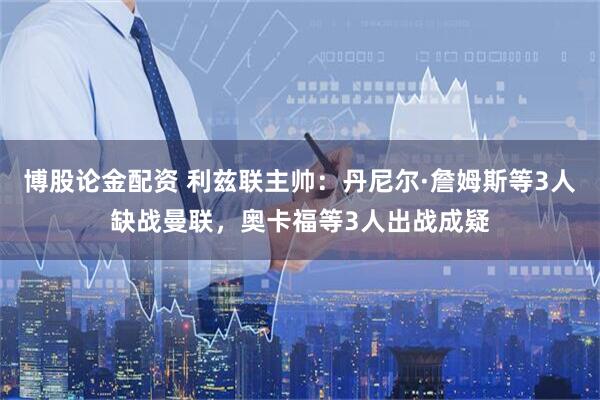 博股论金配资 利兹联主帅：丹尼尔·詹姆斯等3人缺战曼联，奥卡福等3人出战成疑