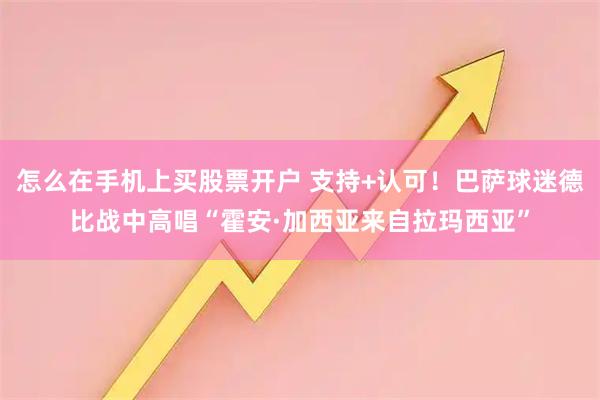 怎么在手机上买股票开户 支持+认可！巴萨球迷德比战中高唱“霍安·加西亚来自拉玛西亚”