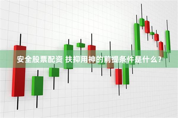 安全股票配资 扶抑用神的前提条件是什么？