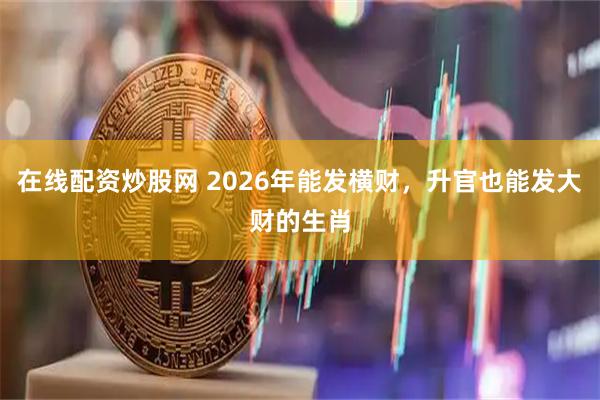 在线配资炒股网 2026年能发横财，升官也能发大财的生肖