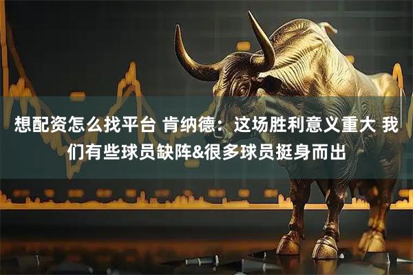 想配资怎么找平台 肯纳德：这场胜利意义重大 我们有些球员缺阵&很多球员挺身而出