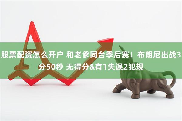 股票配资怎么开户 和老爹同台季后赛！布朗尼出战3分50秒 无得分&有1失误2犯规
