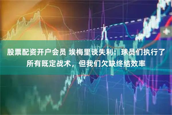股票配资开户会员 埃梅里谈失利：球员们执行了所有既定战术，但我们欠缺终结效率
